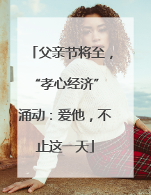 父亲节将至，“孝心经济” 涌动：爱他，不止这一天